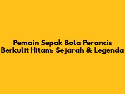 **Pemain Sepak Bola Perancis Berkulit Hitam:** Sejarah & Legenda
