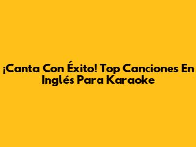 ¡Canta Con Éxito! Top Canciones En Inglés Para Karaoke