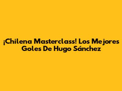 ¡Chilena Masterclass! Los Mejores Goles De Hugo Sánchez