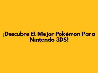 ¡Descubre El Mejor Pokémon Para Nintendo 3DS!