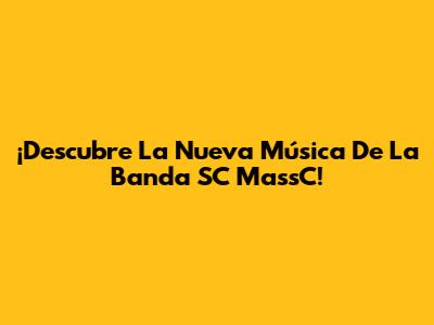 ¡Descubre La Nueva Música De La Banda SC MassC!