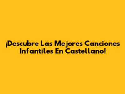 ¡Descubre Las Mejores Canciones Infantiles En Castellano!