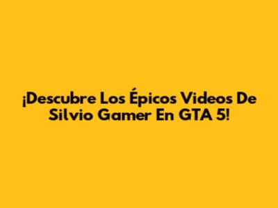 ¡Descubre Los Épicos Videos De Silvio Gamer En GTA 5!
