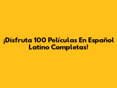 ¡Disfruta 100 Películas En Español Latino Completas!