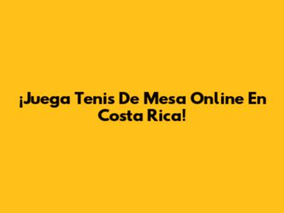 ¡Juega Tenis De Mesa Online En Costa Rica!