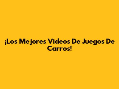 ¡Los Mejores Videos De Juegos De Carros!