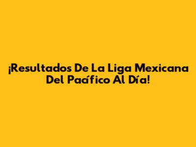 ¡Resultados De La Liga Mexicana Del Pacífico Al Día!