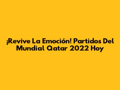 ¡Revive La Emoción! Partidos Del Mundial Qatar 2022 Hoy