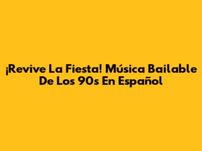 ¡Revive La Fiesta! Música Bailable De Los 90s En Español