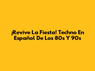 ¡Revive La Fiesta! Techno En Español De Los 80s Y 90s