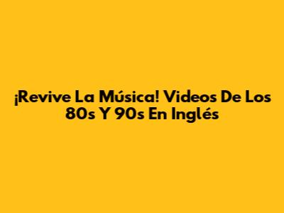 ¡Revive La Música! Videos De Los 80s Y 90s En Inglés