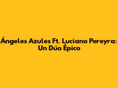 Ángeles Azules Ft. Luciano Pereyra: Un Dúo Épico
