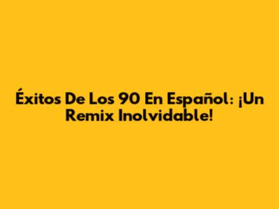Éxitos De Los 90 En Español: ¡Un Remix Inolvidable!