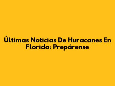 Últimas Noticias De Huracanes En Florida: Prepárense