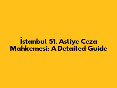İstanbul 51. Asliye Ceza Mahkemesi: A Detailed Guide