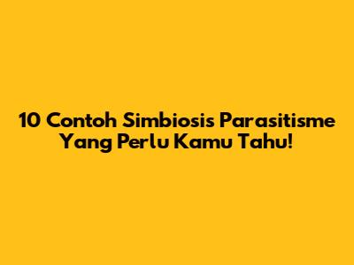 10 Contoh Simbiosis Parasitisme Yang Perlu Kamu Tahu!