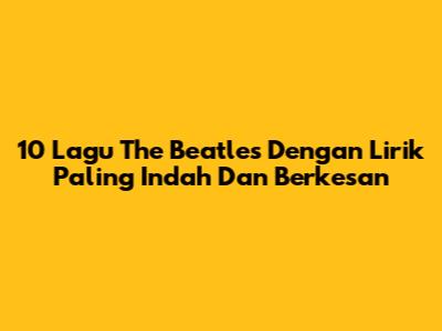 10 Lagu The Beatles Dengan Lirik Paling Indah Dan Berkesan