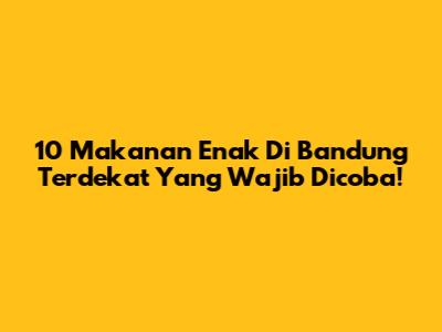 10 Makanan Enak Di Bandung Terdekat Yang Wajib Dicoba!