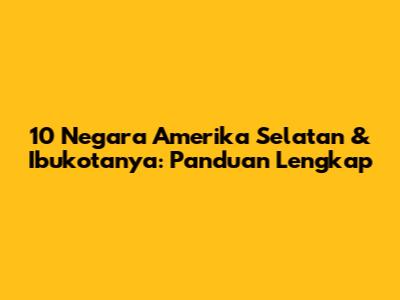 10 Negara Amerika Selatan & Ibukotanya: Panduan Lengkap