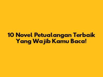 10 Novel Petualangan Terbaik Yang Wajib Kamu Baca!