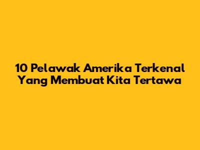 10 Pelawak Amerika Terkenal Yang Membuat Kita Tertawa