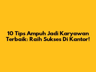 10 Tips Ampuh Jadi Karyawan Terbaik: Raih Sukses Di Kantor!