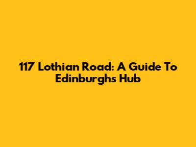 117 Lothian Road: A Guide To Edinburgh's Hub