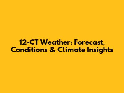 12-CT Weather: Forecast, Conditions & Climate Insights