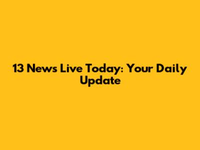 13 News Live Today: Your Daily Update