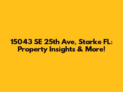 15043 SE 25th Ave, Starke FL: Property Insights & More!