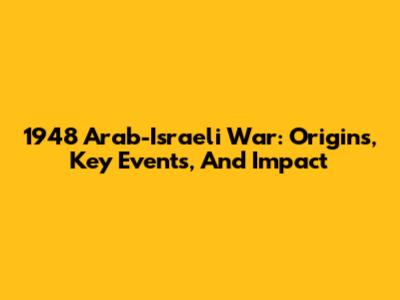 1948 Arab-Israeli War: Origins, Key Events, And Impact