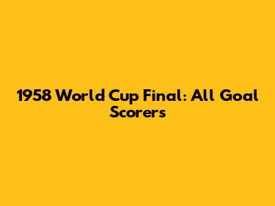 1958 World Cup Final: All Goal Scorers
