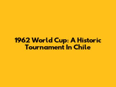1962 World Cup: A Historic Tournament In Chile