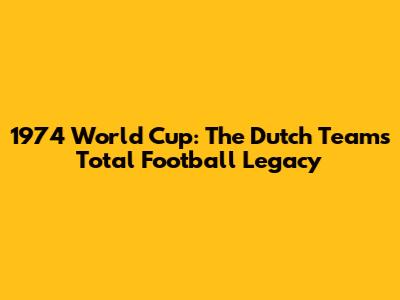 1974 World Cup: The Dutch Team's Total Football Legacy