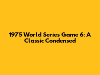 1975 World Series Game 6: A Classic Condensed