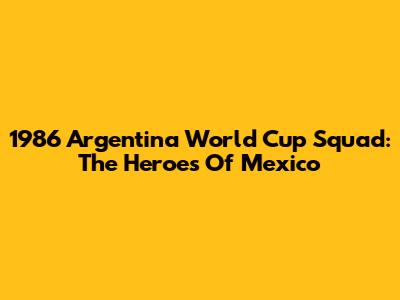 1986 Argentina World Cup Squad: The Heroes Of Mexico