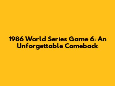 1986 World Series Game 6: An Unforgettable Comeback