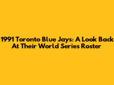 1991 Toronto Blue Jays: A Look Back At Their World Series Roster