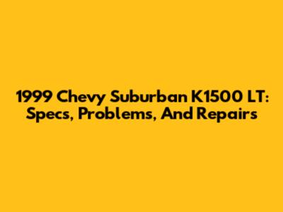 1999 Chevy Suburban K1500 LT: Specs, Problems, And Repairs
