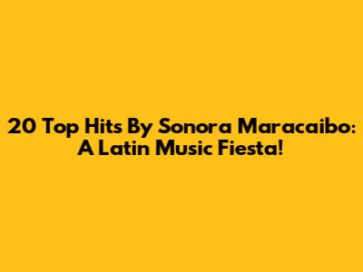 20 Top Hits By Sonora Maracaibo: A Latin Music Fiesta!