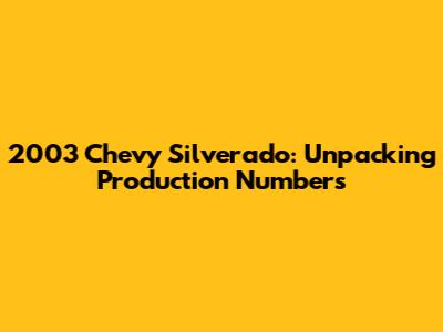 2003 Chevy Silverado: Unpacking Production Numbers