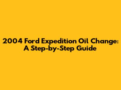 2004 Ford Expedition Oil Change: A Step-by-Step Guide