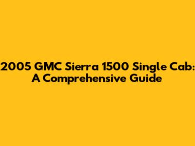 2005 GMC Sierra 1500 Single Cab: A Comprehensive Guide
