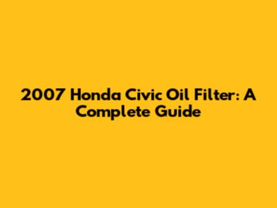 2007 Honda Civic Oil Filter: A Complete Guide