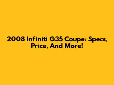 2008 Infiniti G35 Coupe: Specs, Price, And More!
