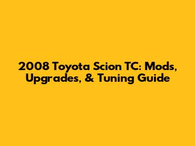 2008 Toyota Scion TC: Mods, Upgrades, & Tuning Guide