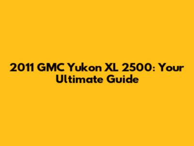 2011 GMC Yukon XL 2500: Your Ultimate Guide