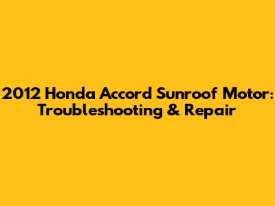 2012 Honda Accord Sunroof Motor: Troubleshooting & Repair