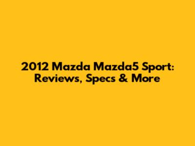 2012 Mazda Mazda5 Sport: Reviews, Specs & More