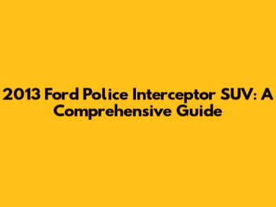 2013 Ford Police Interceptor SUV: A Comprehensive Guide